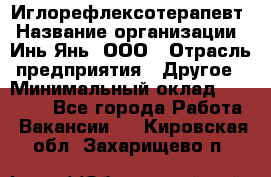 Иглорефлексотерапевт › Название организации ­ Инь-Янь, ООО › Отрасль предприятия ­ Другое › Минимальный оклад ­ 50 000 - Все города Работа » Вакансии   . Кировская обл.,Захарищево п.